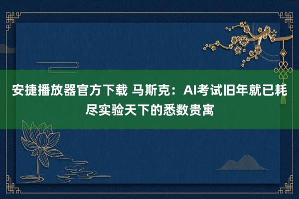 安捷播放器官方下载 马斯克：AI考试旧年就已耗尽实验天下的悉数贵寓