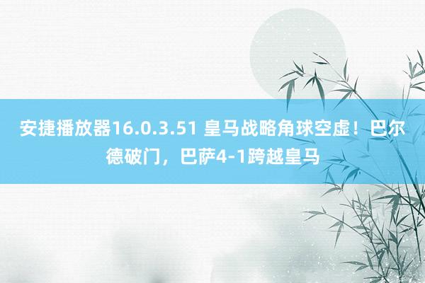 安捷播放器16.0.3.51 皇马战略角球空虚！巴尔德破门，巴萨4-1跨越皇马