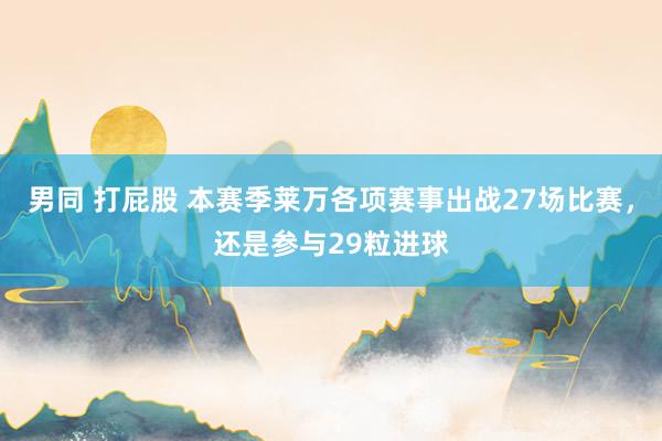 男同 打屁股 本赛季莱万各项赛事出战27场比赛，还是参与29粒进球