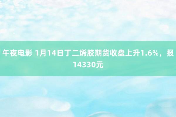 午夜电影 1月14日丁二烯胶期货收盘上升1.6%，报14330元