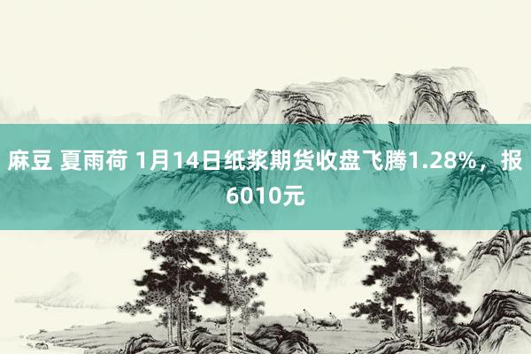 麻豆 夏雨荷 1月14日纸浆期货收盘飞腾1.28%，报6010元