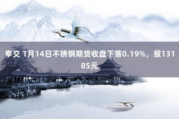 拳交 1月14日不锈钢期货收盘下落0.19%，报13185元