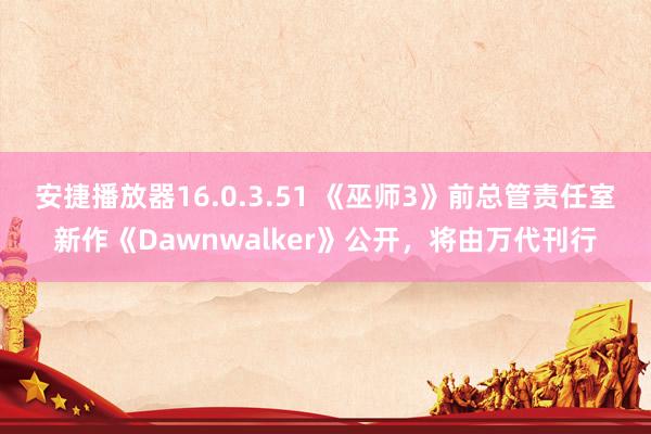 安捷播放器16.0.3.51 《巫师3》前总管责任室新作《Dawnwalker》公开，将由万代刊行