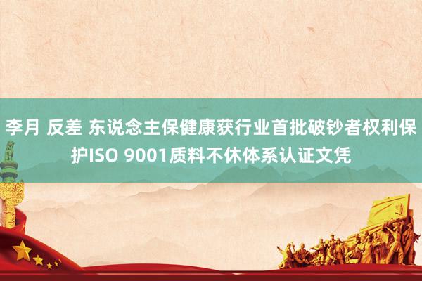 李月 反差 东说念主保健康获行业首批破钞者权利保护ISO 9001质料不休体系认证文凭