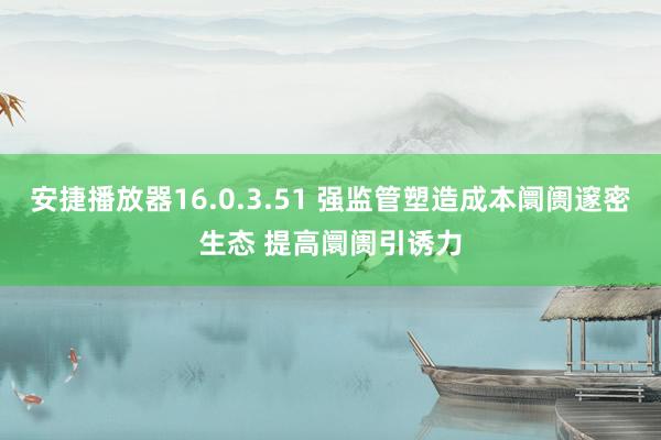 安捷播放器16.0.3.51 强监管塑造成本阛阓邃密生态 提高阛阓引诱力