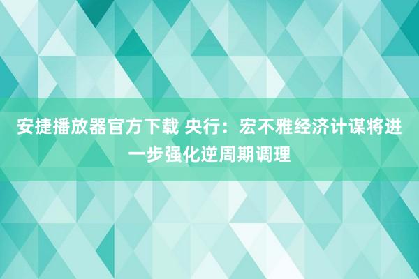 安捷播放器官方下载 央行：宏不雅经济计谋将进一步强化逆周期调理