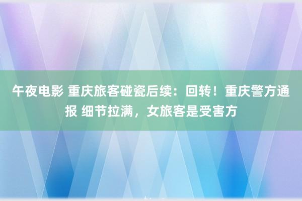 午夜电影 重庆旅客碰瓷后续：回转！重庆警方通报 细节拉满，女旅客是受害方