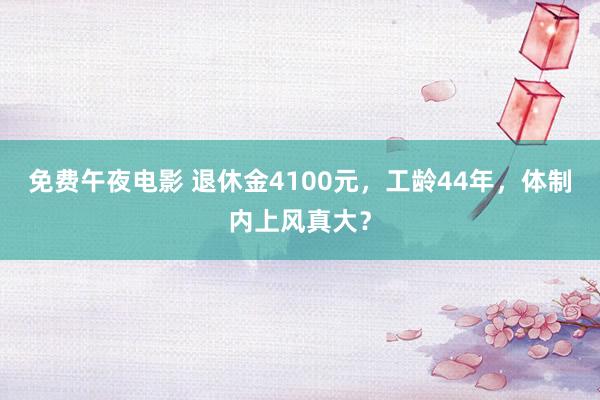 免费午夜电影 退休金4100元，工龄44年，体制内上风真大？