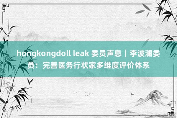 hongkongdoll leak 委员声息｜李波澜委员：完善医务行状家多维度评价体系