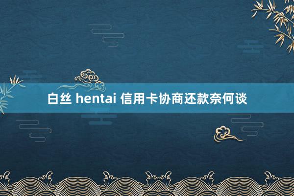 白丝 hentai 信用卡协商还款奈何谈