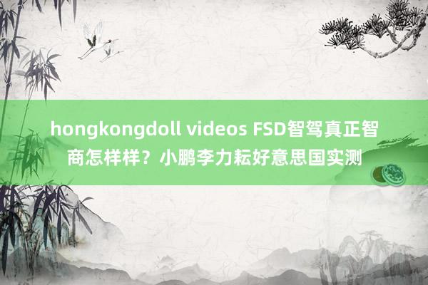 hongkongdoll videos FSD智驾真正智商怎样样？小鹏李力耘好意思国实测