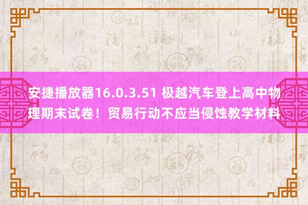 安捷播放器16.0.3.51 极越汽车登上高中物理期末试卷！贸易行动不应当侵蚀教学材料