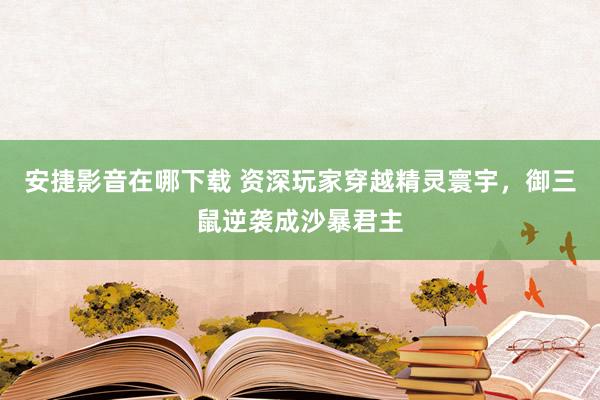 安捷影音在哪下载 资深玩家穿越精灵寰宇，御三鼠逆袭成沙暴君主