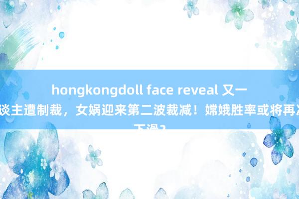 hongkongdoll face reveal 又一变异东谈主遭制裁，女娲迎来第二波裁减！嫦娥胜率或将再次下滑？