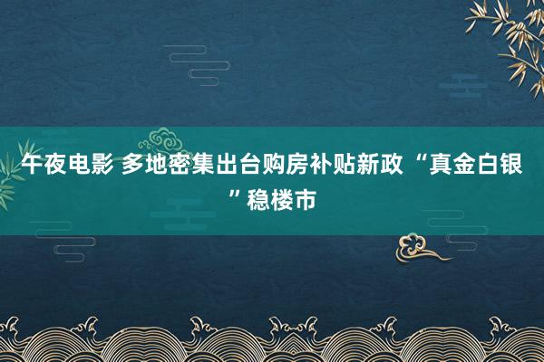 午夜电影 多地密集出台购房补贴新政 “真金白银”稳楼市