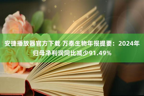 安捷播放器官方下载 万泰生物年报提要：2024年归母净利润同比减少91.49%
