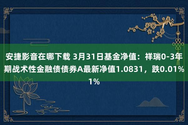 安捷影音在哪下载 3月31日基金净值：祥瑞0-3年期战术性金融债债券A最新净值1.0831，跌0.01%