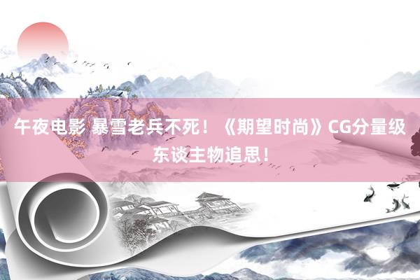 午夜电影 暴雪老兵不死！《期望时尚》CG分量级东谈主物追思！