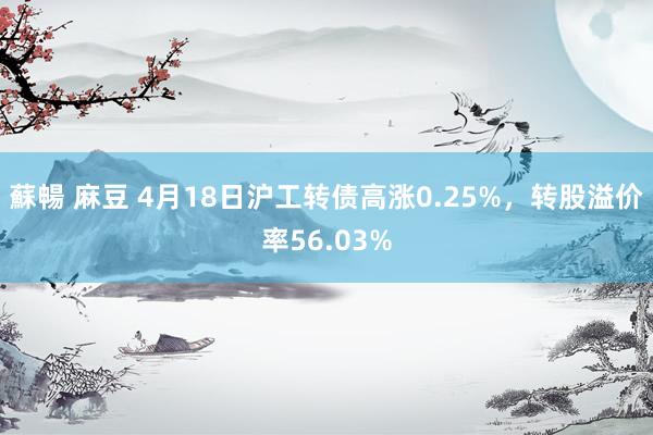 蘇暢 麻豆 4月18日沪工转债高涨0.25%,转股溢价率56.03%