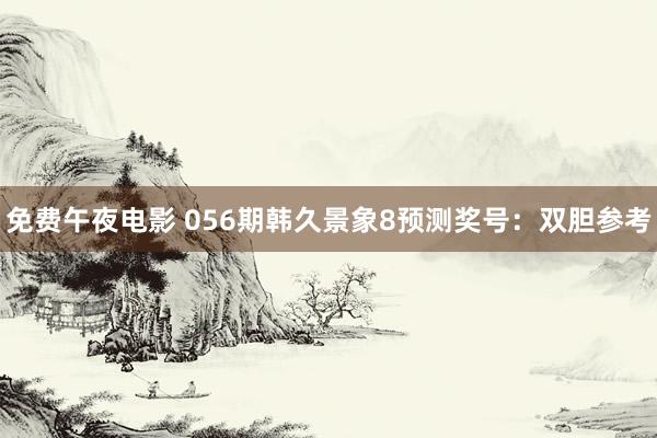 免费午夜电影 056期韩久景象8预测奖号：双胆参考